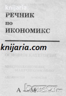 Речник по икономикс А-М: Основни категории. Микроикономикс. Макроикономикс 