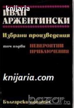 Иван Аржентински избрани произведения в 2 тома том 1: Невероятни приключения , снимка 1