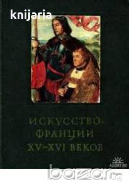 ИСКУССТВО ФРАНЦИИ ХV-XVI ВЕКОВ, снимка 1