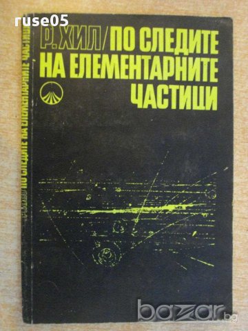 Книга "По следите на елементарните частици-Р.Хил" - 196 стр.