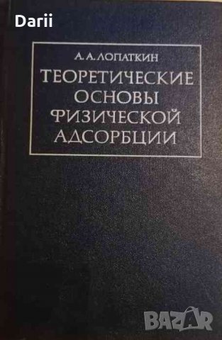 Теоретические основы физической адсорбции- А. А. Лопаткин, снимка 1 - Специализирана литература - 35401614