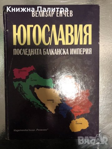 Югославия: Последната балканска империя- Велизар Енчев