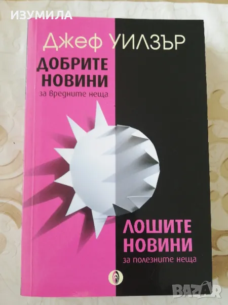 ДОБРИТЕ НОВИНИ за вредните неща, ЛОШИТЕ НОВИНИ за полезните неща - Джеф Уилзър, снимка 1