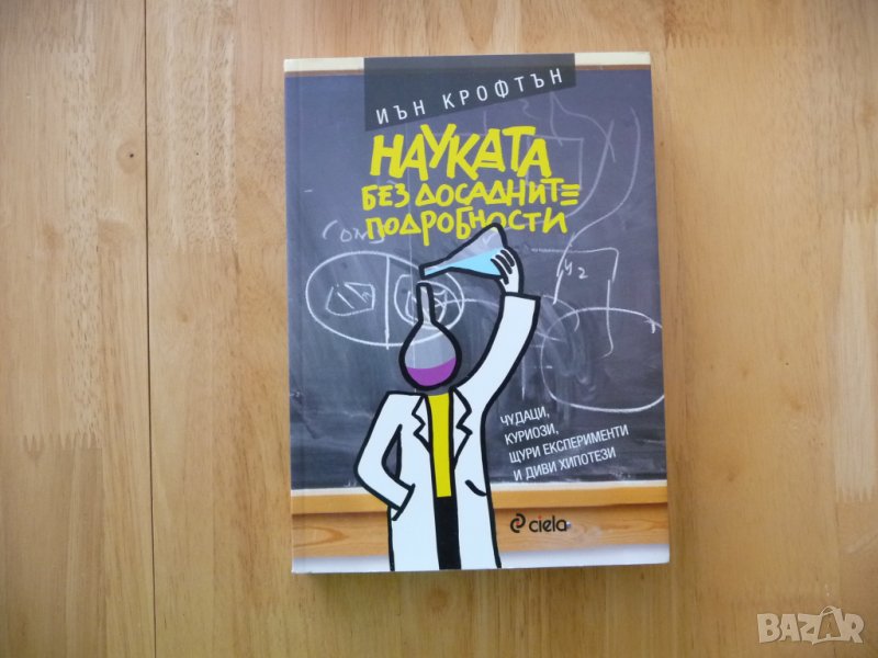 Науката без досадните подробности Чудaци, куриози, щури eкcпeримeнти и диви хипотeзи - Иън Крофтън, снимка 1