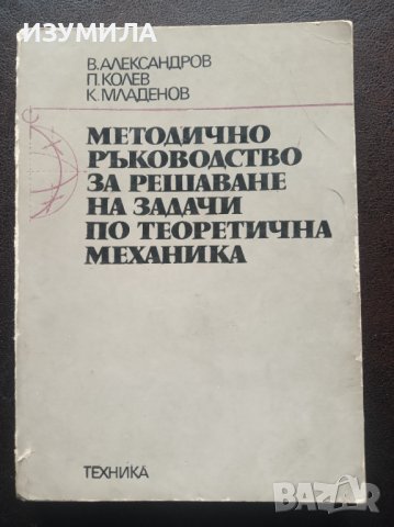 "МЕТОДИЧНО РЪКОВОДСТВО ЗА РЕШАВАНЕ НА ЗАДАЧИ ПО ТЕОРЕТИЧНА МЕХАНИКА"- В. Александров, П. Колев, К.Мл