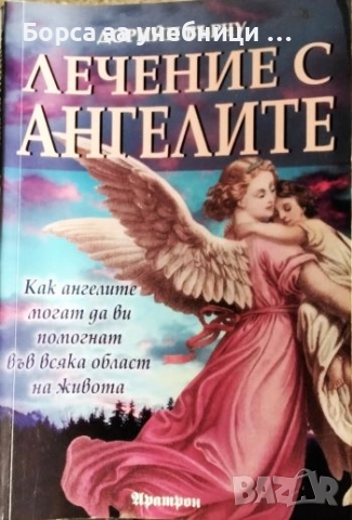 Лечение с ангелите. Как ангелите могат да ви помогнат във всяка област на живота / Дорийн Върчу