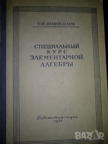 Специальньй курселементарной алгебра - С.И.Новоселов,1951г., снимка 1 - Специализирана литература - 37884418