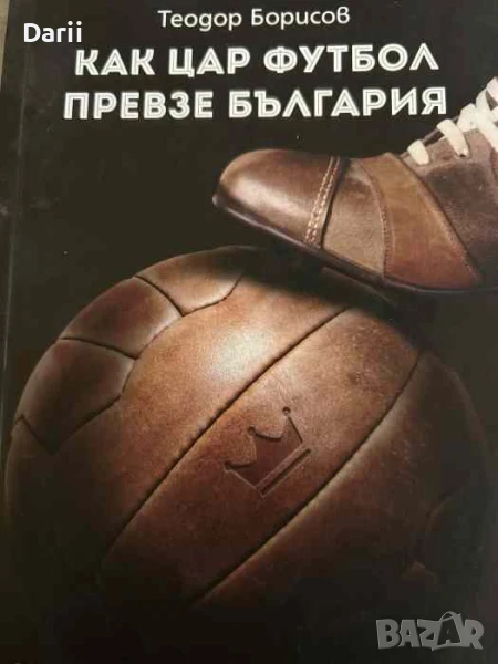 Как цар Футбол превзе България. 50 истории за най-великата игра- Теодор Борисов, снимка 1